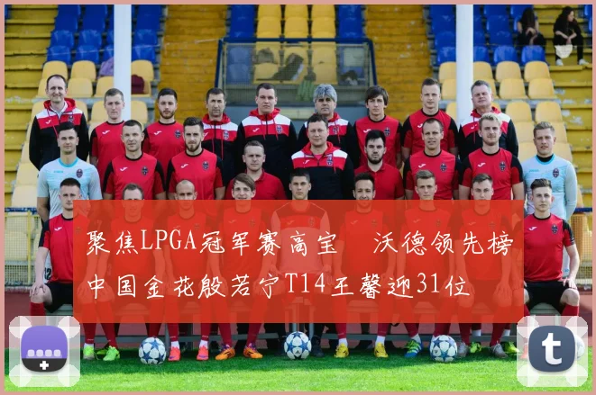 聚焦LPGA冠军赛高宝璟沃德领先榜中国金花殷若宁T14王馨迎31位