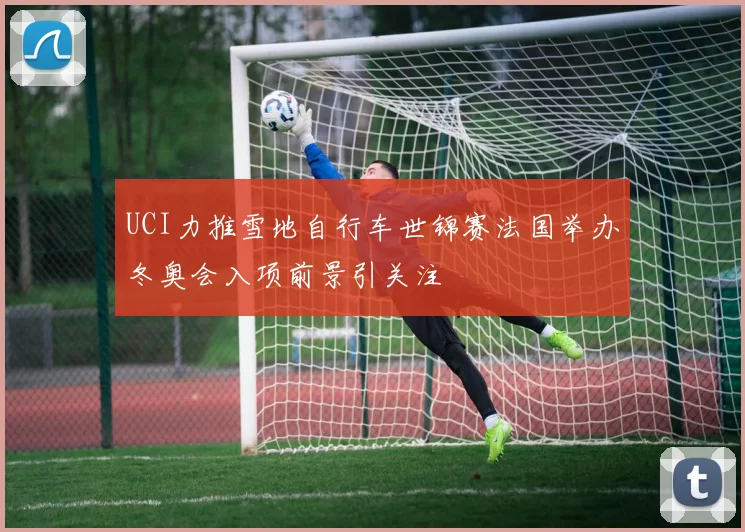 UCI力推雪地自行车世锦赛法国举办冬奥会入项前景引关注