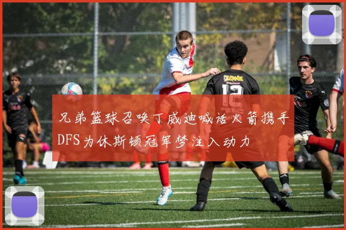 兄弟篮球召唤丁威迪喊话火箭携手DFS为休斯顿冠军梦注入动力