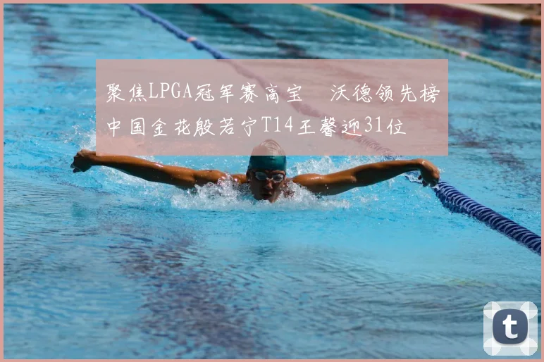 聚焦LPGA冠军赛高宝璟沃德领先榜中国金花殷若宁T14王馨迎31位
