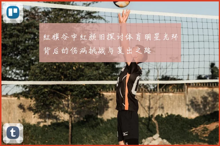 红旗谷中红颜旧探讨体育明星光环背后的伤病挑战与复出之路