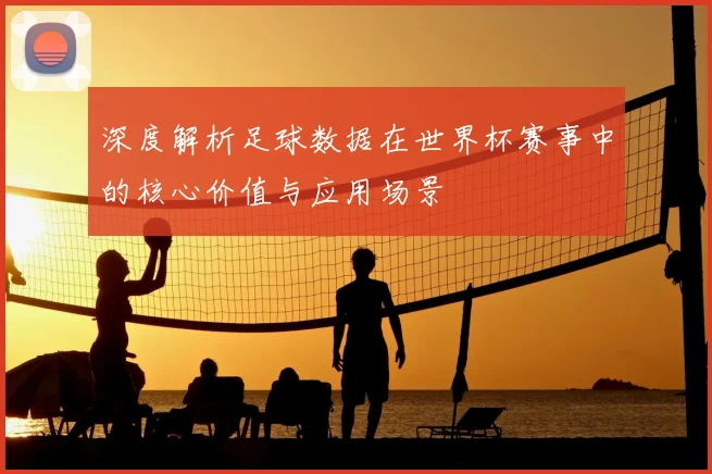 深度解析足球数据在世界杯赛事中的核心价值与应用场景