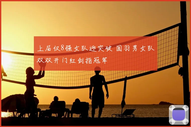 上届仅8强女队迎突破 国羽男女队双双开门红剑指冠军