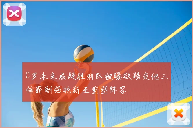 C罗未来成疑胜利队被曝欲踢走他三倍薪酬强挖新王重塑阵容