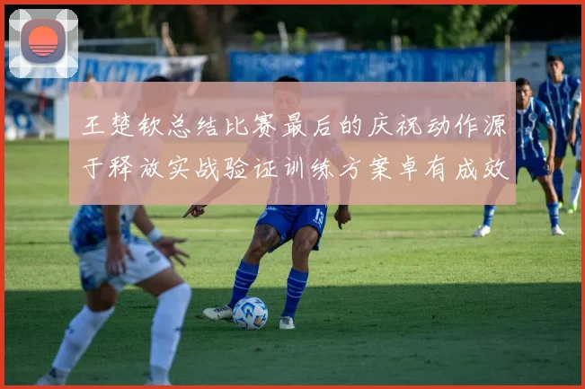 王楚钦总结比赛最后的庆祝动作源于释放实战验证训练方案卓有成效