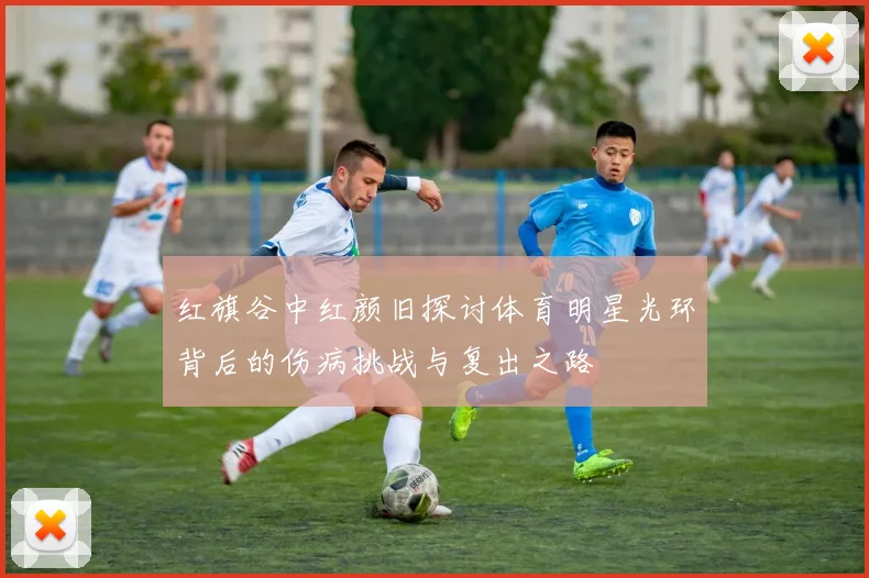 红旗谷中红颜旧探讨体育明星光环背后的伤病挑战与复出之路