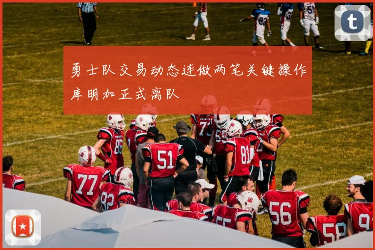 勇士队交易动态连做两笔关键操作库明加正式离队